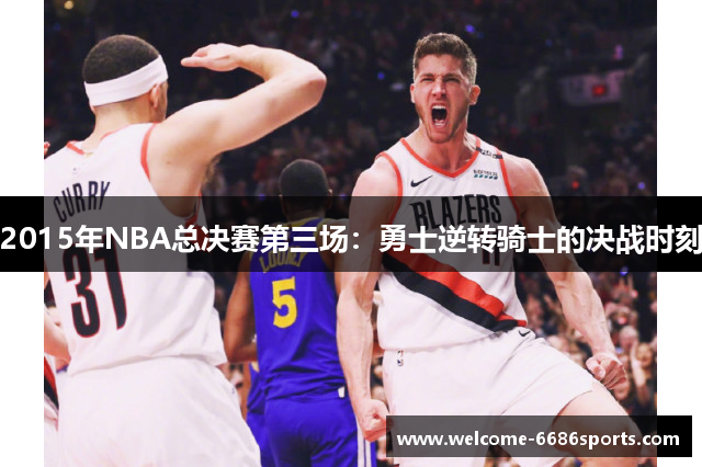 2015年NBA总决赛第三场：勇士逆转骑士的决战时刻