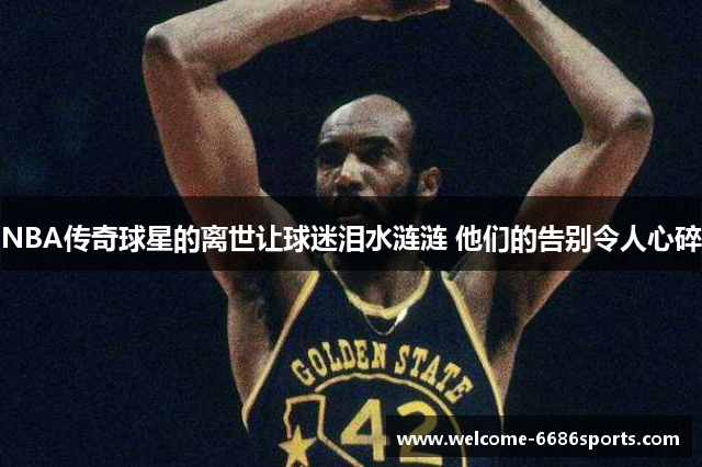 NBA传奇球星的离世让球迷泪水涟涟 他们的告别令人心碎