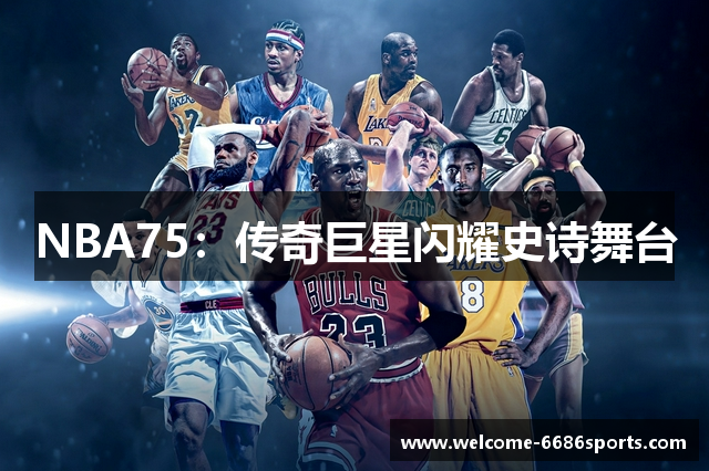 NBA75：传奇巨星闪耀史诗舞台