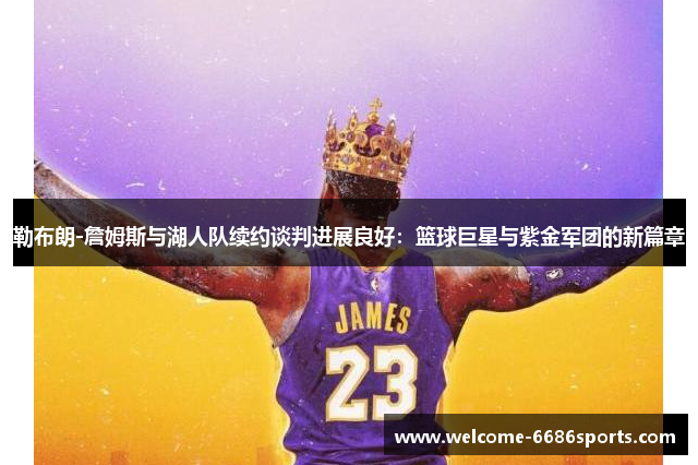 勒布朗-詹姆斯与湖人队续约谈判进展良好：篮球巨星与紫金军团的新篇章