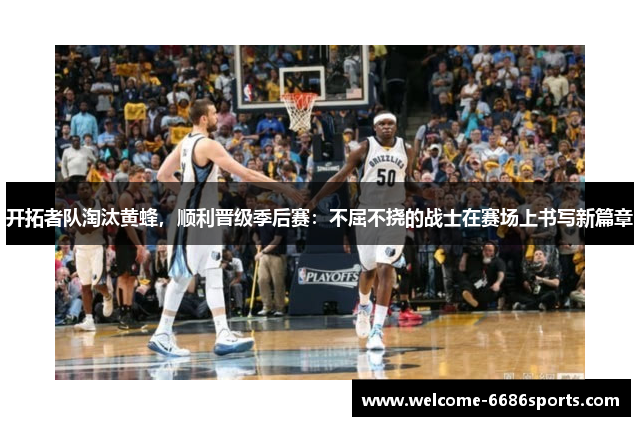 开拓者队淘汰黄蜂，顺利晋级季后赛：不屈不挠的战士在赛场上书写新篇章