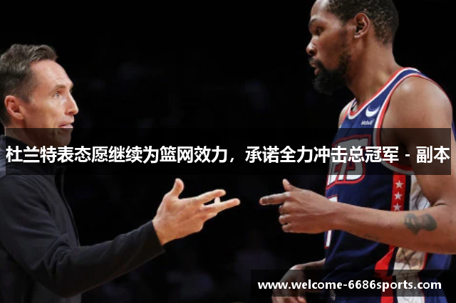 杜兰特表态愿继续为篮网效力，承诺全力冲击总冠军 - 副本