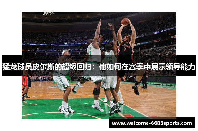 猛龙球员皮尔斯的超级回归：他如何在赛季中展示领导能力