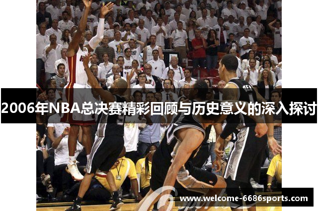 2006年NBA总决赛精彩回顾与历史意义的深入探讨
