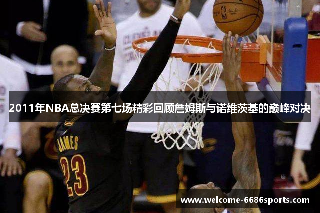 2011年NBA总决赛第七场精彩回顾詹姆斯与诺维茨基的巅峰对决