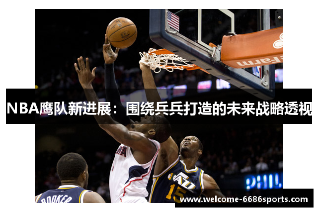 NBA鹰队新进展：围绕兵兵打造的未来战略透视
