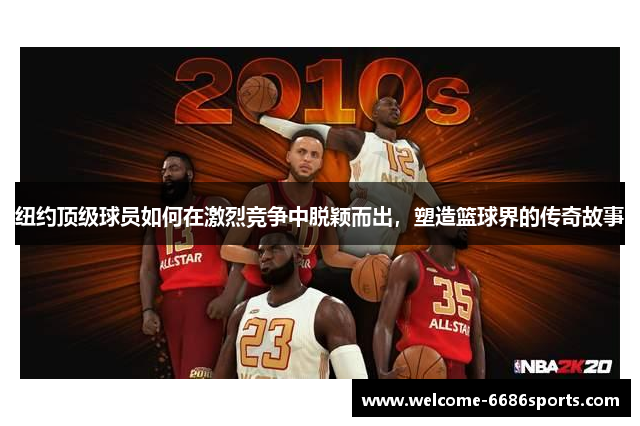 纽约顶级球员如何在激烈竞争中脱颖而出，塑造篮球界的传奇故事