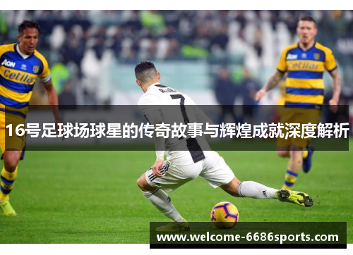 16号足球场球星的传奇故事与辉煌成就深度解析