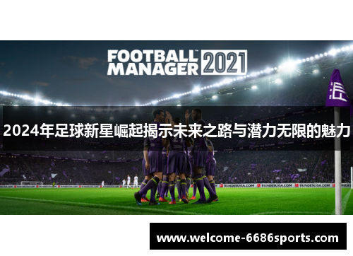2024年足球新星崛起揭示未来之路与潜力无限的魅力