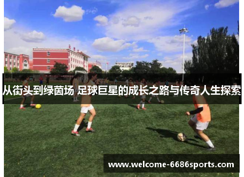 从街头到绿茵场 足球巨星的成长之路与传奇人生探索