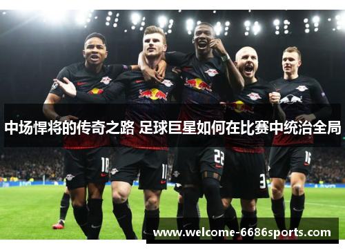 中场悍将的传奇之路 足球巨星如何在比赛中统治全局