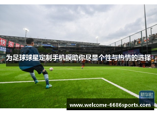 为足球球星定制手机膜助你尽显个性与热情的选择
