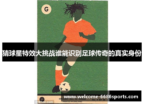 猜球星特效大挑战谁能识别足球传奇的真实身份