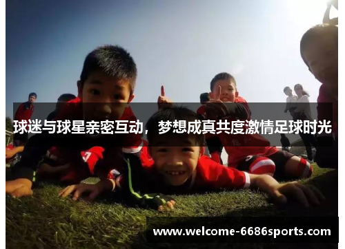 球迷与球星亲密互动，梦想成真共度激情足球时光