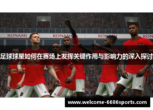 足球球星如何在赛场上发挥关键作用与影响力的深入探讨