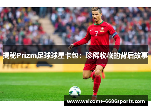 揭秘Prizm足球球星卡包：珍稀收藏的背后故事