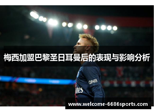 梅西加盟巴黎圣日耳曼后的表现与影响分析