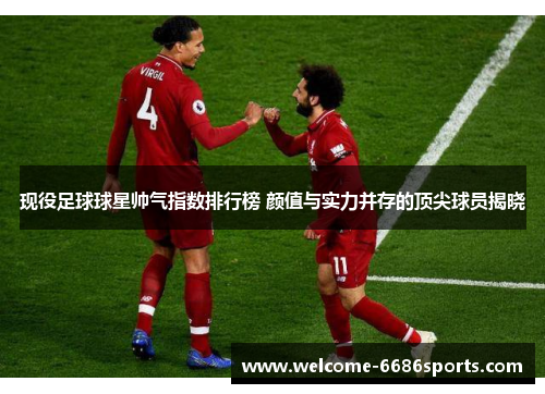 现役足球球星帅气指数排行榜 颜值与实力并存的顶尖球员揭晓