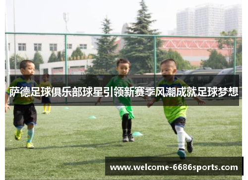 萨德足球俱乐部球星引领新赛季风潮成就足球梦想