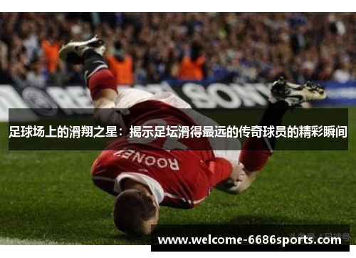 足球场上的滑翔之星：揭示足坛滑得最远的传奇球员的精彩瞬间