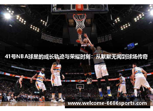 41号NBA球星的成长轨迹与荣耀时刻：从默默无闻到球场传奇