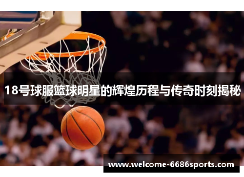 18号球服篮球明星的辉煌历程与传奇时刻揭秘