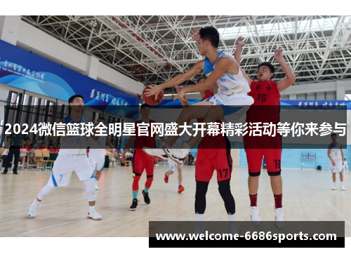 2024微信篮球全明星官网盛大开幕精彩活动等你来参与