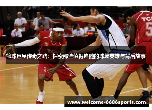 篮球巨星传奇之路：探索那些值得追随的球场英雄与背后故事