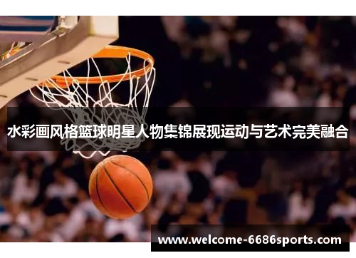 水彩画风格篮球明星人物集锦展现运动与艺术完美融合