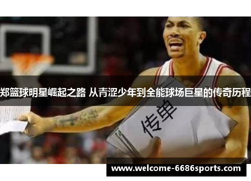 郑篮球明星崛起之路 从青涩少年到全能球场巨星的传奇历程