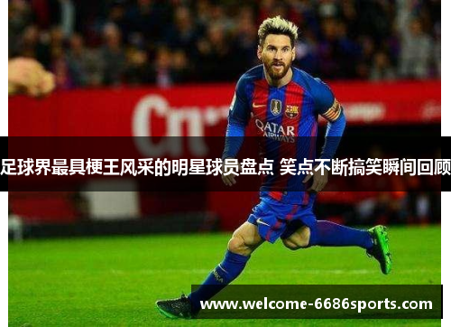足球界最具梗王风采的明星球员盘点 笑点不断搞笑瞬间回顾