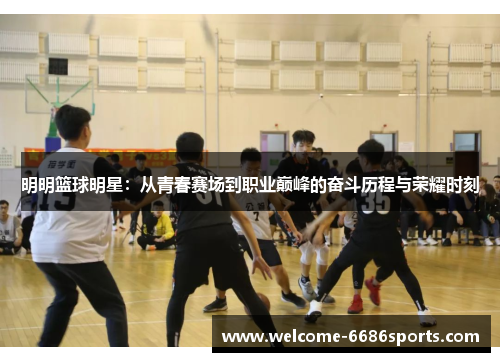 明明篮球明星：从青春赛场到职业巅峰的奋斗历程与荣耀时刻