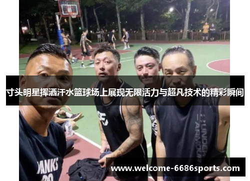 寸头明星挥洒汗水篮球场上展现无限活力与超凡技术的精彩瞬间