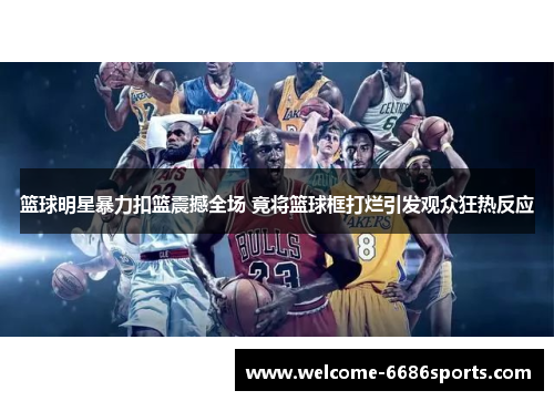 篮球明星暴力扣篮震撼全场 竟将篮球框打烂引发观众狂热反应