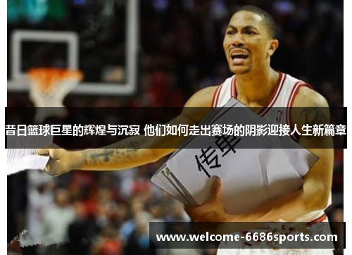 昔日篮球巨星的辉煌与沉寂 他们如何走出赛场的阴影迎接人生新篇章